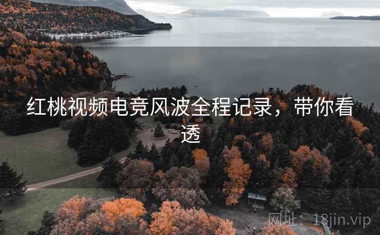 红桃视频电竞风波全程记录，带你看透