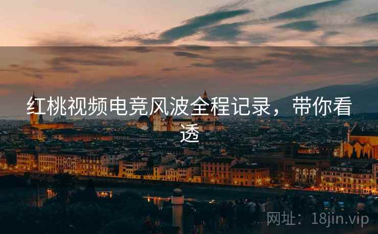 红桃视频电竞风波全程记录，带你看透
