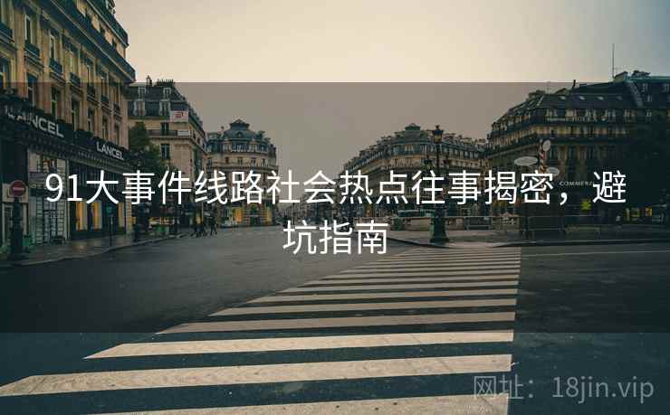 91大事件线路社会热点往事揭密，避坑指南