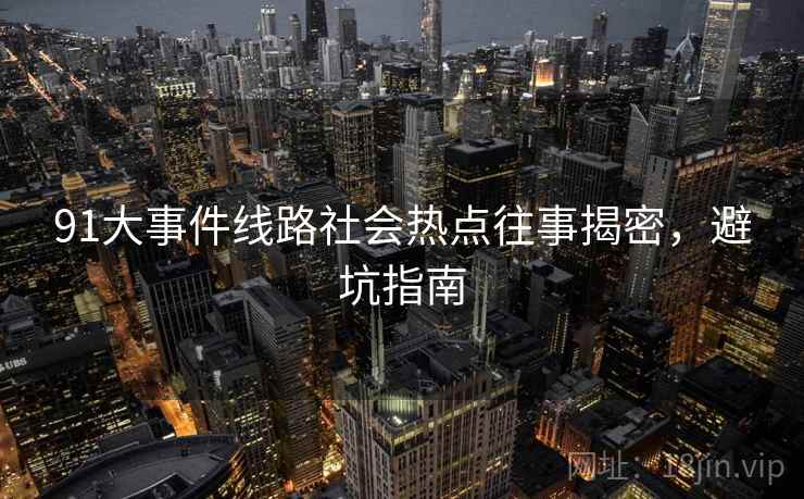 91大事件线路社会热点往事揭密，避坑指南