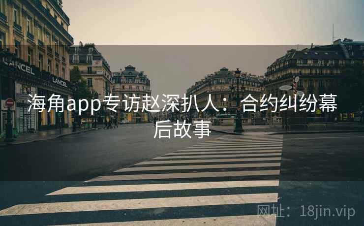 海角app专访赵深扒人：合约纠纷幕后故事
