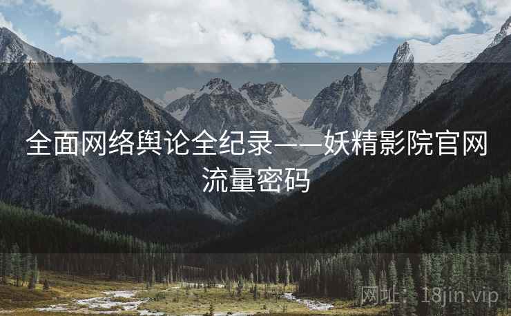 全面网络舆论全纪录——妖精影院官网流量密码