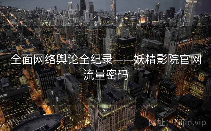 全面网络舆论全纪录——妖精影院官网流量密码
