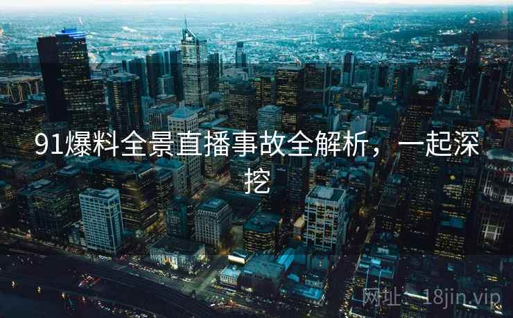 91爆料全景直播事故全解析，一起深挖