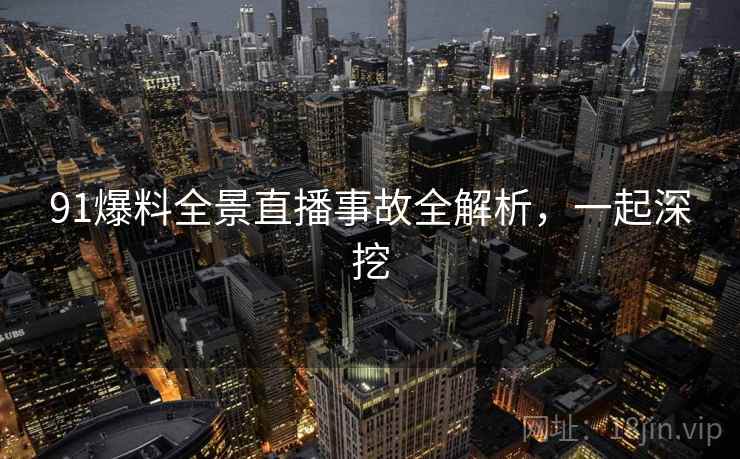 91爆料全景直播事故全解析，一起深挖
