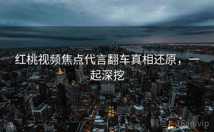 红桃视频焦点代言翻车真相还原，一起深挖