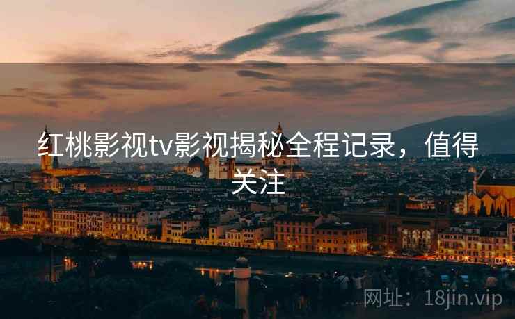 红桃影视tv影视揭秘全程记录，值得关注