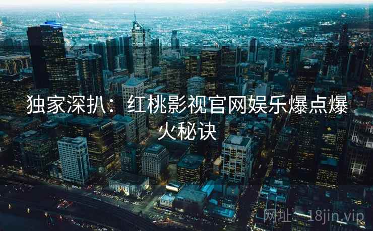 独家深扒：红桃影视官网娱乐爆点爆火秘诀