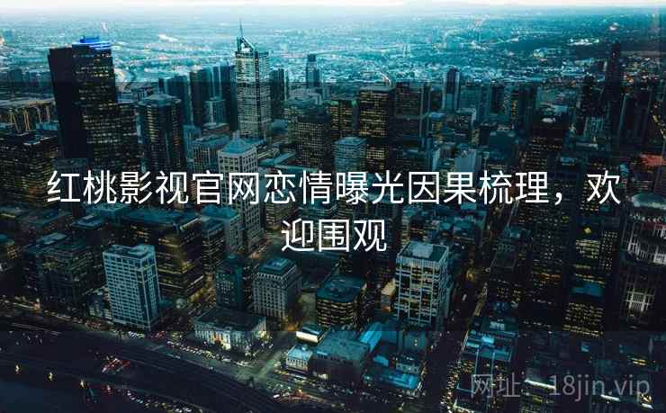 红桃影视官网恋情曝光因果梳理,欢迎围观