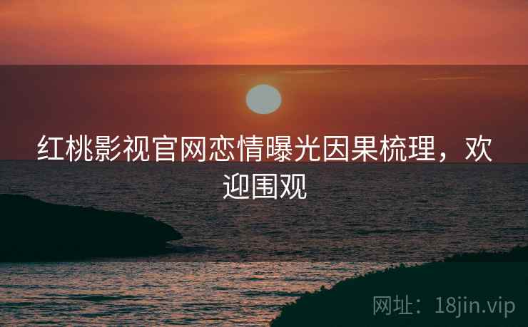 红桃影视官网恋情曝光因果梳理，欢迎围观