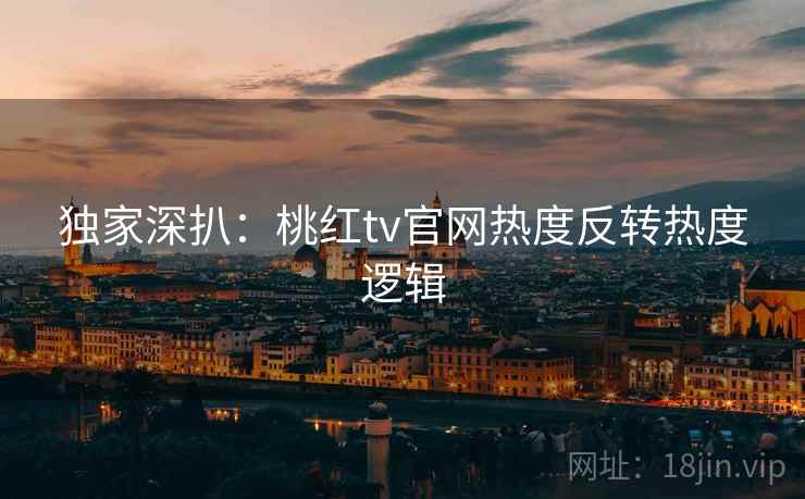 独家深扒：桃红tv官网热度反转热度逻辑