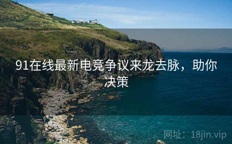 91在线最新电竞争议来龙去脉，助你决策