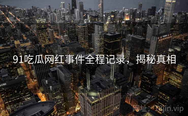 91吃瓜网红事件全程记录，揭秘真相