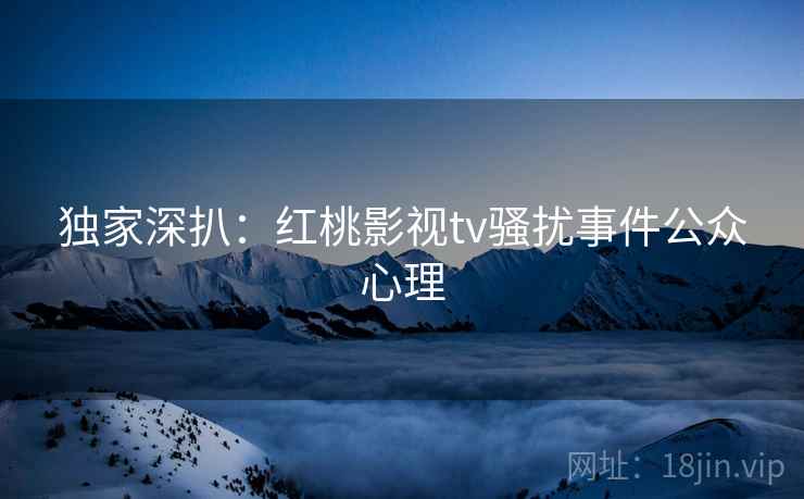 独家深扒：红桃影视tv骚扰事件公众心理