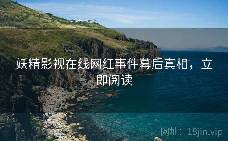 妖精影视在线网红事件幕后真相，立即阅读