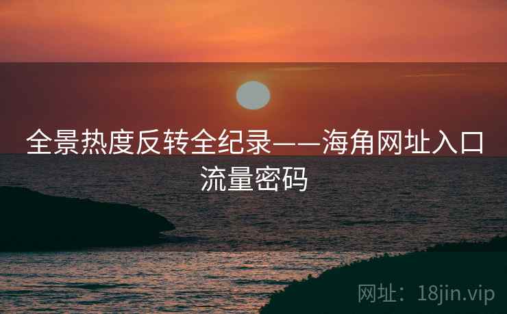 全景热度反转全纪录——海角网址入口流量密码