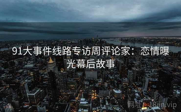 91大事件线路专访周评论家：恋情曝光幕后故事