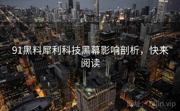 91黑料犀利科技黑幕影响剖析，快来阅读