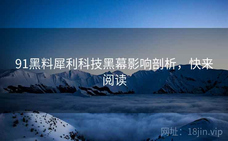 91黑料犀利科技黑幕影响剖析，快来阅读