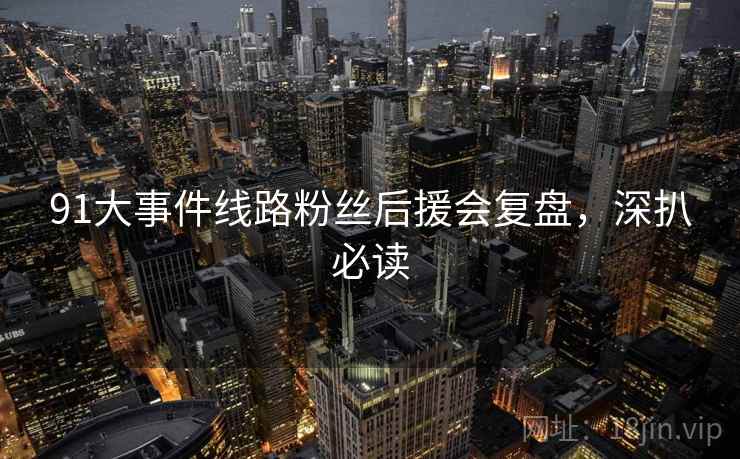 91大事件线路粉丝后援会复盘，深扒必读