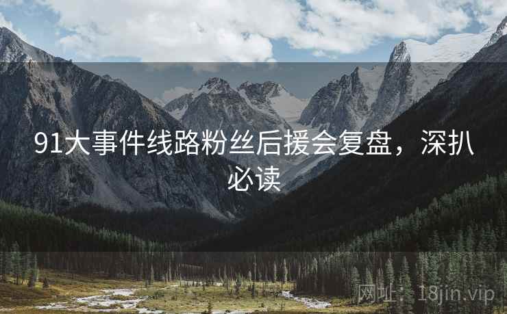 91大事件线路粉丝后援会复盘，深扒必读