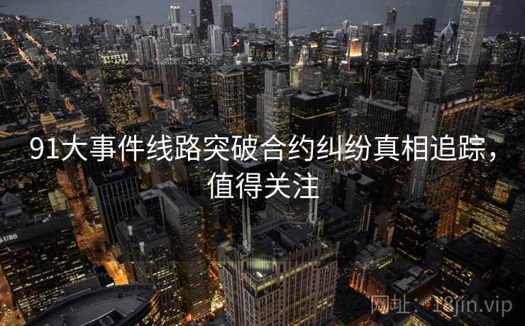 91大事件线路突破合约纠纷真相追踪，值得关注