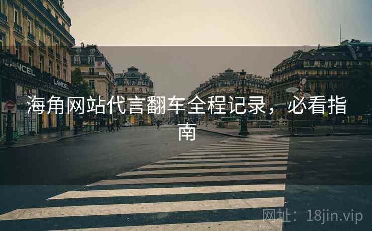 海角网站代言翻车全程记录，必看指南