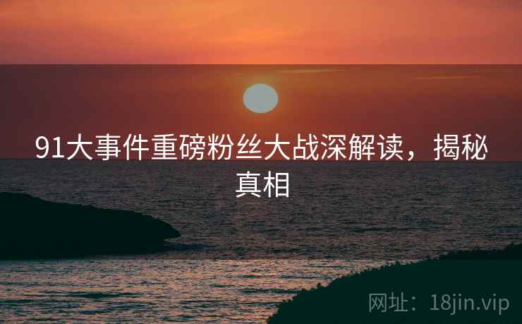 91大事件重磅粉丝大战深解读，揭秘真相