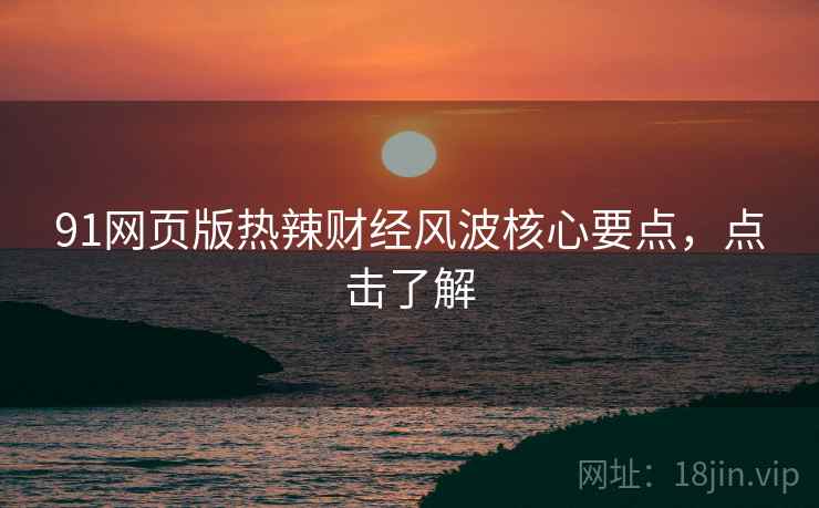 91网页版热辣财经风波核心要点，点击了解
