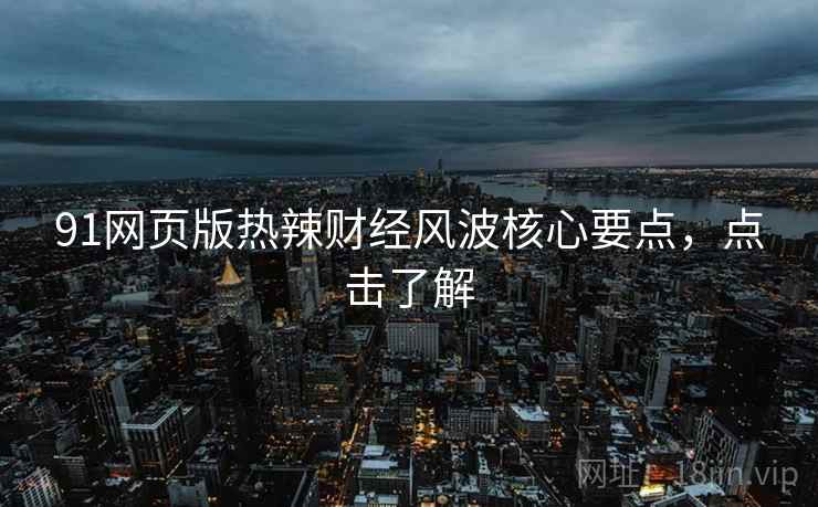 91网页版热辣财经风波核心要点，点击了解