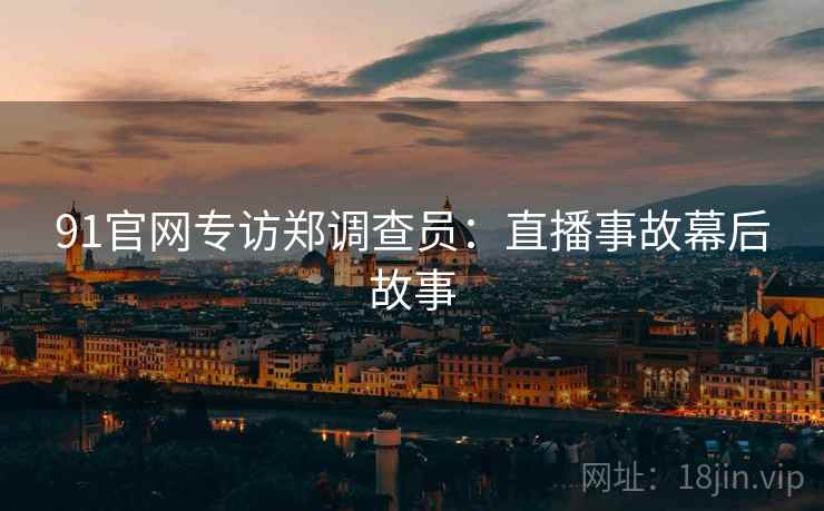 91官网专访郑调查员：直播事故幕后故事