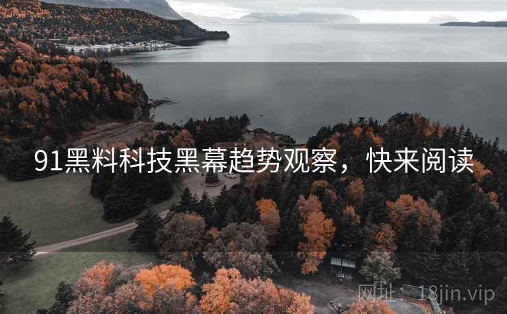 91黑料科技黑幕趋势观察，快来阅读