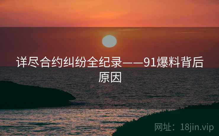 详尽合约纠纷全纪录——91爆料背后原因