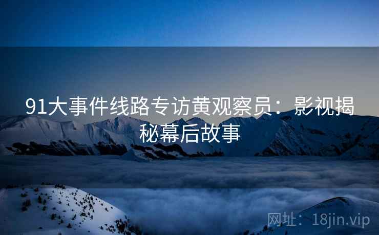 91大事件线路专访黄观察员：影视揭秘幕后故事