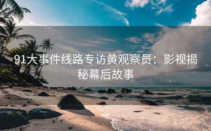 91大事件线路专访黄观察员：影视揭秘幕后故事