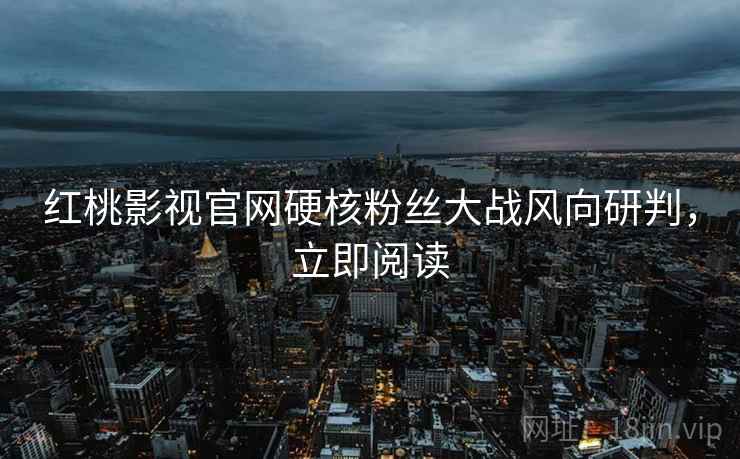 红桃影视官网硬核粉丝大战风向研判，立即阅读