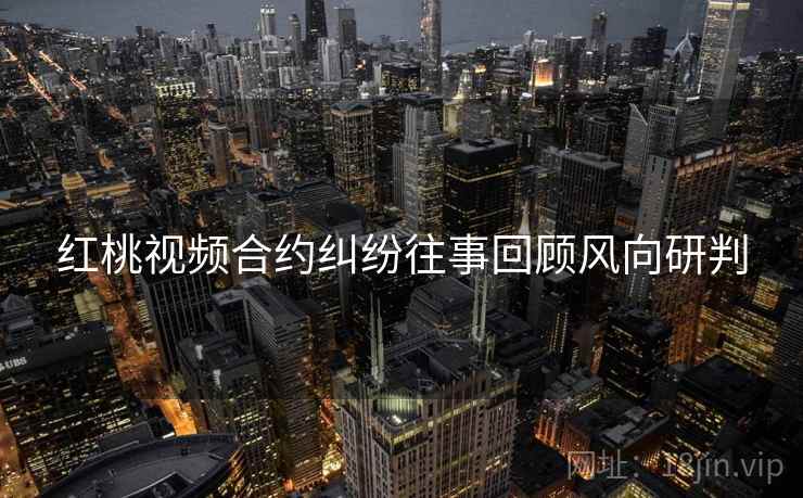 红桃视频合约纠纷往事回顾风向研判