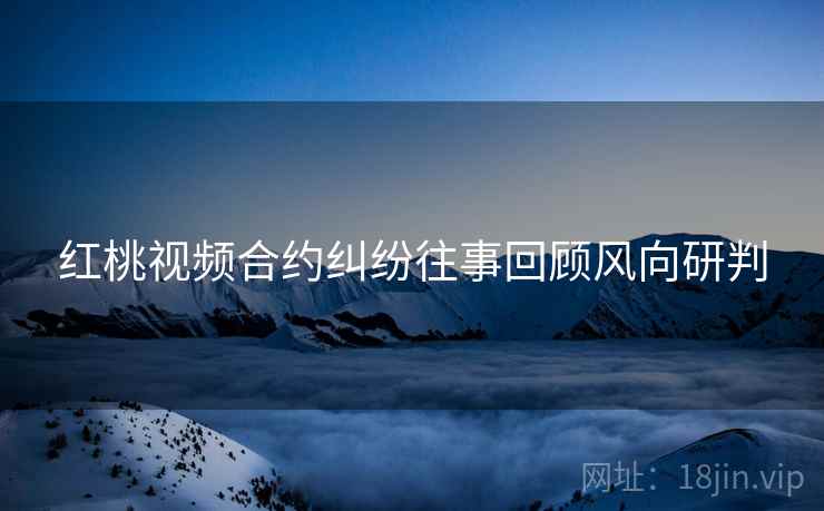 红桃视频合约纠纷往事回顾风向研判