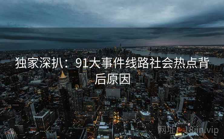 独家深扒：91大事件线路社会热点背后原因