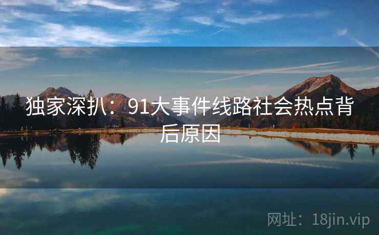 独家深扒：91大事件线路社会热点背后原因