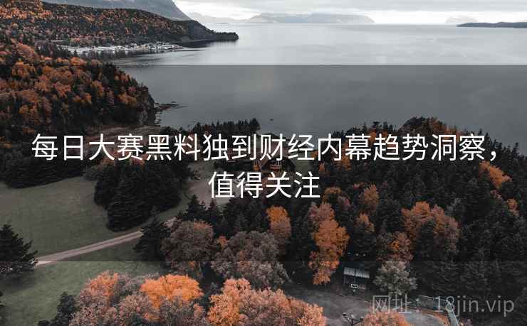 每日大赛黑料独到财经内幕趋势洞察，值得关注