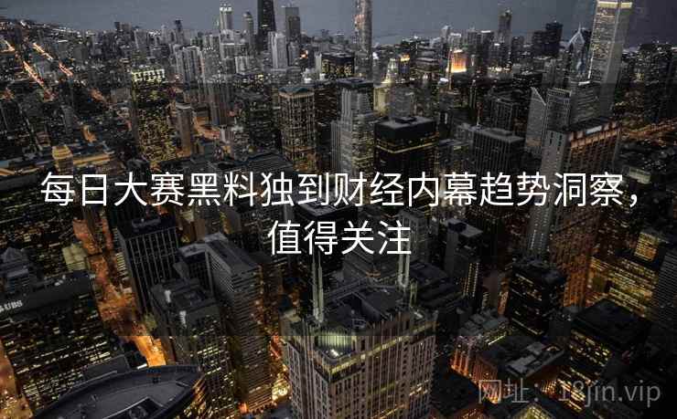 每日大赛黑料独到财经内幕趋势洞察，值得关注