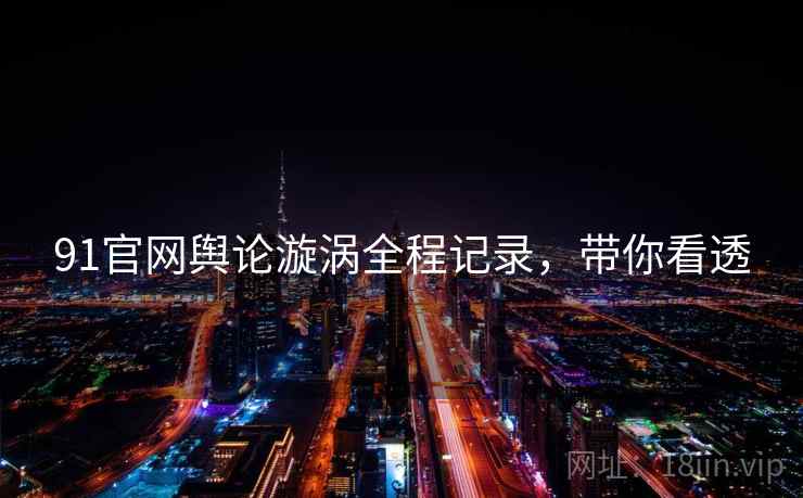 91官网舆论漩涡全程记录，带你看透