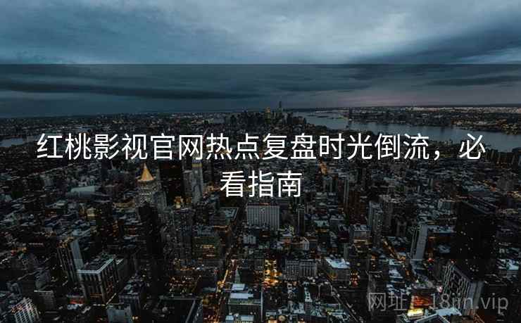 红桃影视官网热点复盘时光倒流，必看指南
