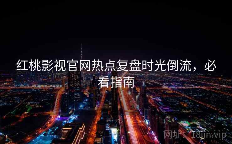 红桃影视官网热点复盘时光倒流，必看指南