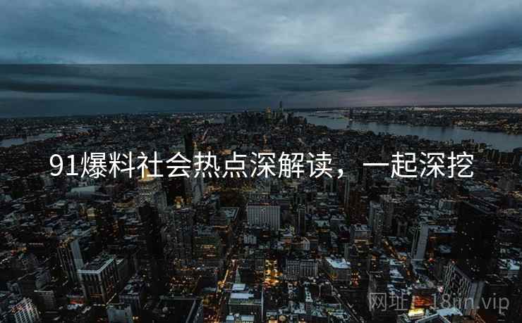 91爆料社会热点深解读，一起深挖