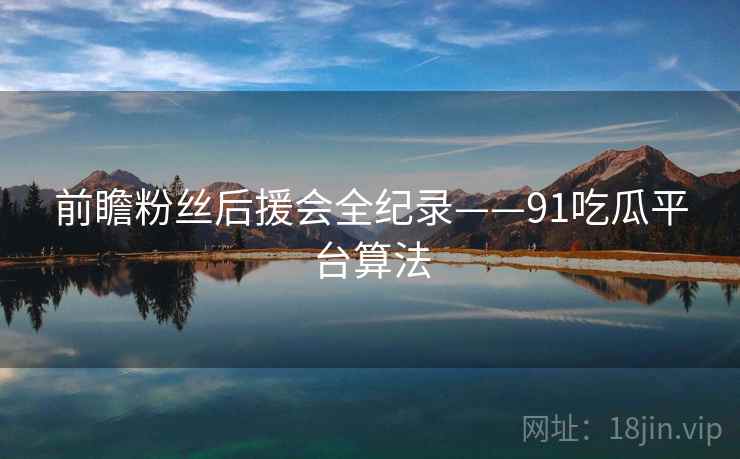 前瞻粉丝后援会全纪录——91吃瓜平台算法