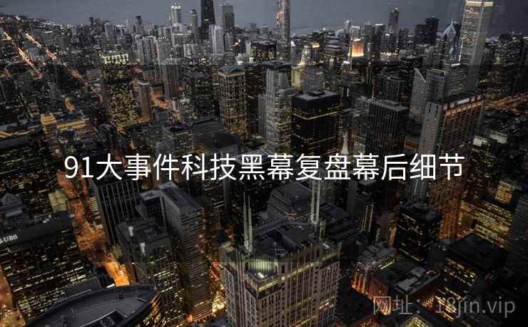 91大事件科技黑幕复盘幕后细节