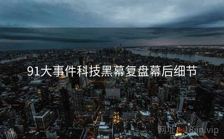 91大事件科技黑幕复盘幕后细节