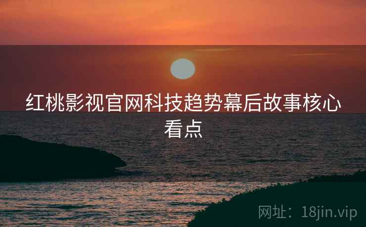 红桃影视官网科技趋势幕后故事核心看点